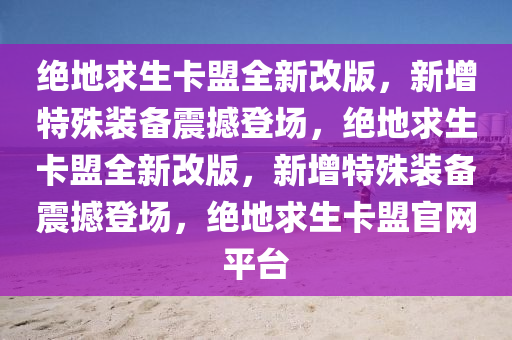 绝地求生卡盟全新改版，新增特殊装备震撼登场，绝地求生卡盟全新改版，新增特殊装备震撼登场，绝地求生卡盟官网平台