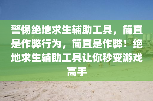 警惕绝地求生辅助工具，简直是作弊行为，简直是作弊！绝地求生辅助工具让你秒变游戏高手