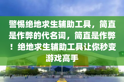 警惕绝地求生辅助工具，简直是作弊的代名词，简直是作弊！绝地求生辅助工具让你秒变游戏高手