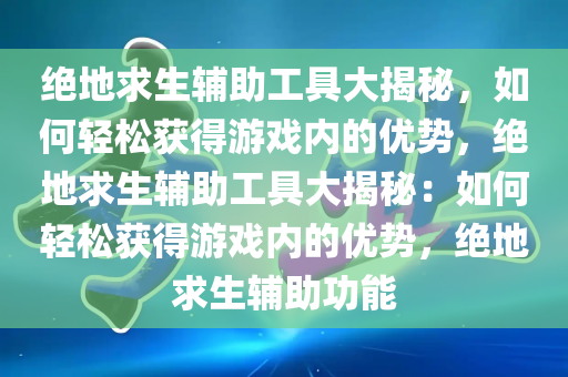 绝地求生辅助工具大揭秘，如何轻松获得游戏内的优势，绝地求生辅助工具大揭秘：如何轻松获得游戏内的优势，绝地求生辅助功能