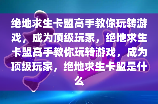 绝地求生卡盟高手教你玩转游戏，成为顶级玩家，绝地求生卡盟高手教你玩转游戏，成为顶级玩家，绝地求生卡盟是什么