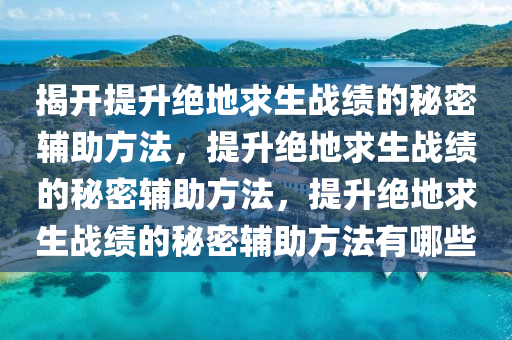 揭开提升绝地求生战绩的秘密辅助方法，提升绝地求生战绩的秘密辅助方法，提升绝地求生战绩的秘密辅助方法有哪些