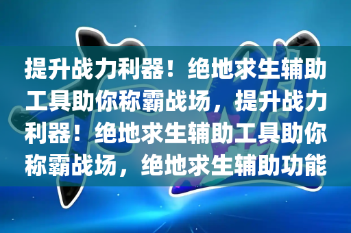 提升战力利器！绝地求生辅助工具助你称霸战场，提升战力利器！绝地求生辅助工具助你称霸战场，绝地求生辅助功能