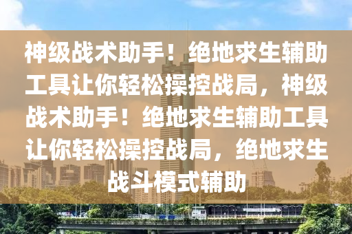 神级战术助手！绝地求生辅助工具让你轻松操控战局，神级战术助手！绝地求生辅助工具让你轻松操控战局，绝地求生战斗模式辅助