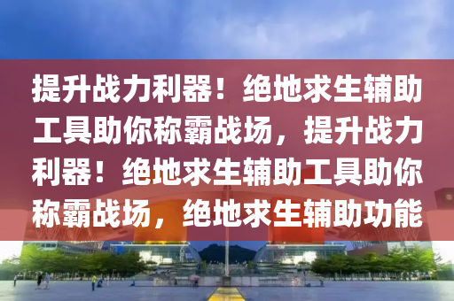 提升战力利器！绝地求生辅助工具助你称霸战场，提升战力利器！绝地求生辅助工具助你称霸战场，绝地求生辅助功能