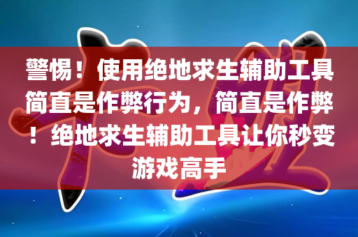 警惕！使用绝地求生辅助工具简直是作弊行为，简直是作弊！绝地求生辅助工具让你秒变游戏高手