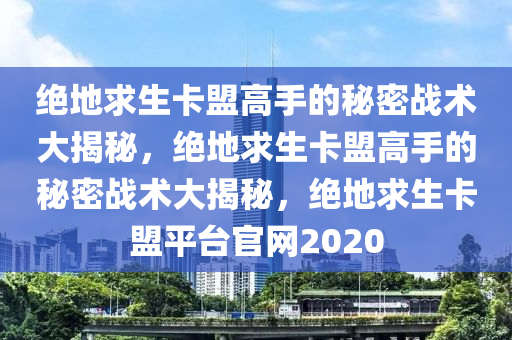 绝地求生卡盟高手的秘密战术大揭秘，绝地求生卡盟高手的秘密战术大揭秘，绝地求生卡盟平台官网2020