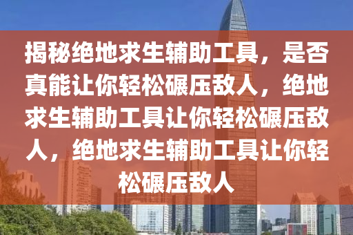揭秘绝地求生辅助工具，是否真能让你轻松碾压敌人，绝地求生辅助工具让你轻松碾压敌人，绝地求生辅助工具让你轻松碾压敌人