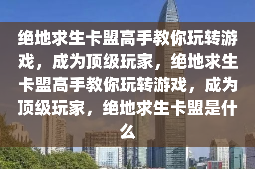 绝地求生卡盟高手教你玩转游戏，成为顶级玩家，绝地求生卡盟高手教你玩转游戏，成为顶级玩家，绝地求生卡盟是什么
