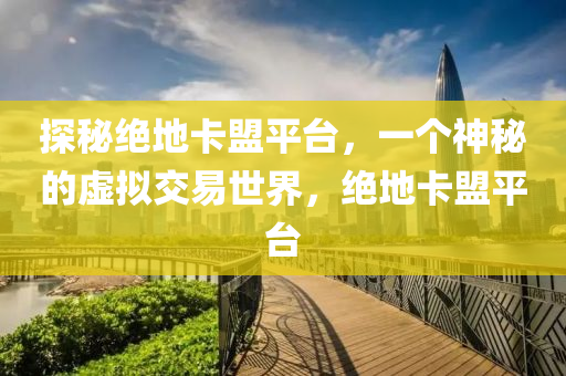 探秘绝地卡盟平台，一个神秘的虚拟交易世界，绝地卡盟平台