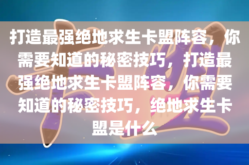 打造最强绝地求生卡盟阵容，你需要知道的秘密技巧，打造最强绝地求生卡盟阵容，你需要知道的秘密技巧，绝地求生卡盟是什么