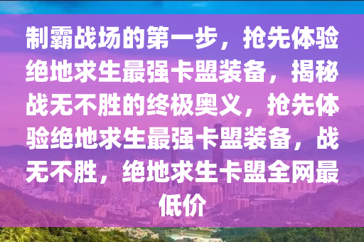 制霸战场的第一步，抢先体验绝地求生最强卡盟装备，揭秘战无不胜的终极奥义，抢先体验绝地求生最强卡盟装备，战无不胜，绝地求生卡盟全网最低价