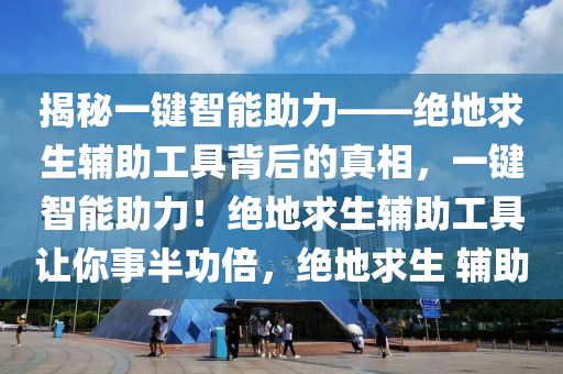 揭秘一键智能助力——绝地求生辅助工具背后的真相，一键智能助力！绝地求生辅助工具让你事半功倍，绝地求生 辅助