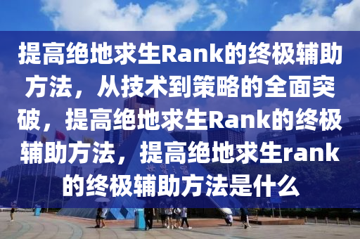 提高绝地求生Rank的终极辅助方法，从技术到策略的全面突破，提高绝地求生Rank的终极辅助方法，提高绝地求生rank的终极辅助方法是什么