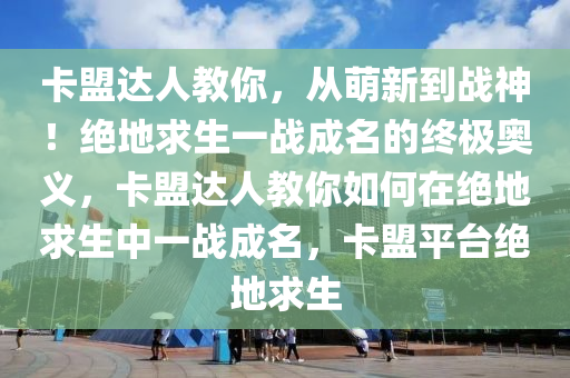 卡盟达人教你，从萌新到战神！绝地求生一战成名的终极奥义，卡盟达人教你如何在绝地求生中一战成名，卡盟平台绝地求生