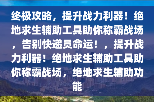 终极攻略，提升战力利器！绝地求生辅助工具助你称霸战场，告别快递员命运！，提升战力利器！绝地求生辅助工具助你称霸战场，绝地求生辅助功能