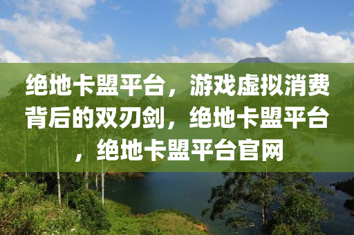 绝地卡盟平台，游戏虚拟消费背后的双刃剑，绝地卡盟平台，绝地卡盟平台官网