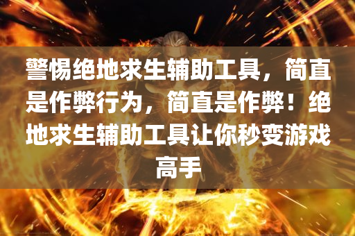 警惕绝地求生辅助工具，简直是作弊行为，简直是作弊！绝地求生辅助工具让你秒变游戏高手