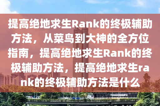 提高绝地求生Rank的终极辅助方法，从菜鸟到大神的全方位指南，提高绝地求生Rank的终极辅助方法，提高绝地求生rank的终极辅助方法是什么