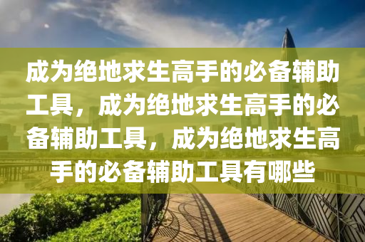 成为绝地求生高手的必备辅助工具，成为绝地求生高手的必备辅助工具，成为绝地求生高手的必备辅助工具有哪些
