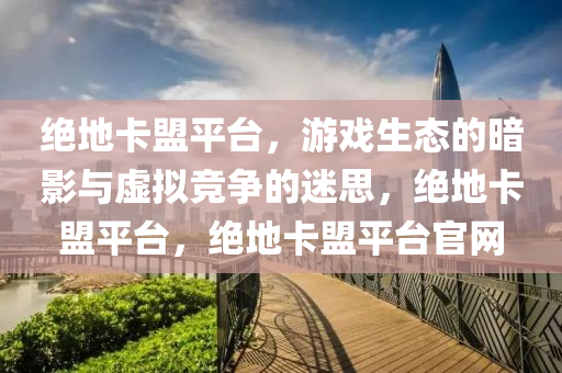 绝地卡盟平台，游戏生态的暗影与虚拟竞争的迷思，绝地卡盟平台，绝地卡盟平台官网