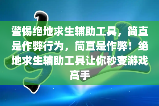 警惕绝地求生辅助工具，简直是作弊行为，简直是作弊！绝地求生辅助工具让你秒变游戏高手