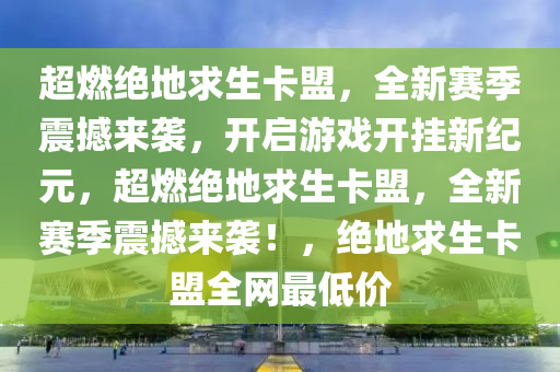 超燃绝地求生卡盟，全新赛季震撼来袭，开启游戏开挂新纪元，超燃绝地求生卡盟，全新赛季震撼来袭！，绝地求生卡盟全网最低价