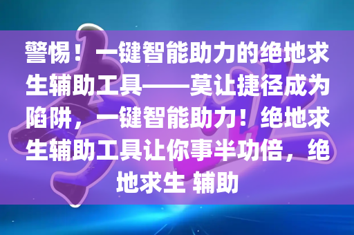 警惕！一键智能助力的绝地求生辅助工具——莫让捷径成为陷阱，一键智能助力！绝地求生辅助工具让你事半功倍，绝地求生 辅助