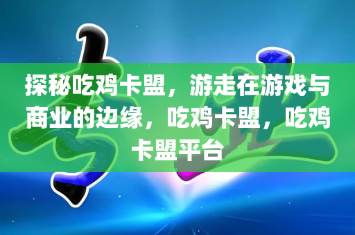 探秘吃鸡卡盟，游走在游戏与商业的边缘，吃鸡卡盟，吃鸡卡盟平台