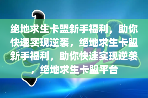 绝地求生卡盟新手福利，助你快速实现逆袭，绝地求生卡盟新手福利，助你快速实现逆袭，绝地求生卡盟平台