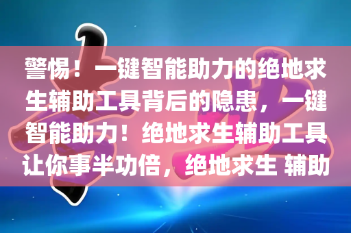 警惕！一键智能助力的绝地求生辅助工具背后的隐患，一键智能助力！绝地求生辅助工具让你事半功倍，绝地求生 辅助