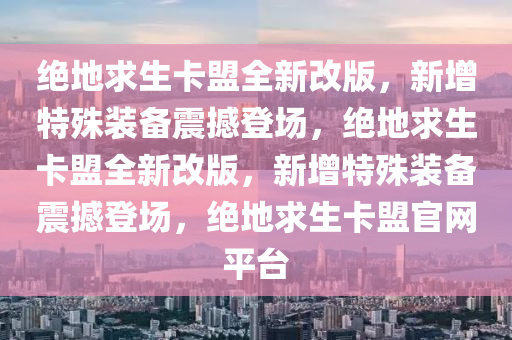 绝地求生卡盟全新改版，新增特殊装备震撼登场，绝地求生卡盟全新改版，新增特殊装备震撼登场，绝地求生卡盟官网平台