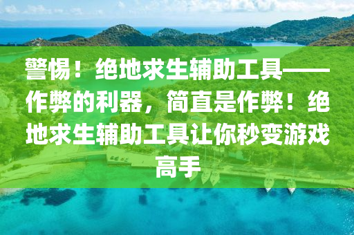 警惕！绝地求生辅助工具——作弊的利器，简直是作弊！绝地求生辅助工具让你秒变游戏高手