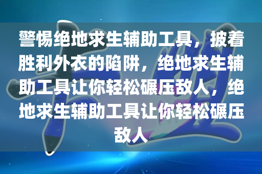 警惕绝地求生辅助工具，披着胜利外衣的陷阱，绝地求生辅助工具让你轻松碾压敌人，绝地求生辅助工具让你轻松碾压敌人