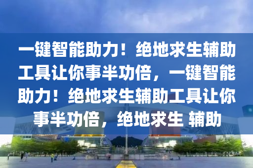 一键智能助力！绝地求生辅助工具让你事半功倍，一键智能助力！绝地求生辅助工具让你事半功倍，绝地求生 辅助