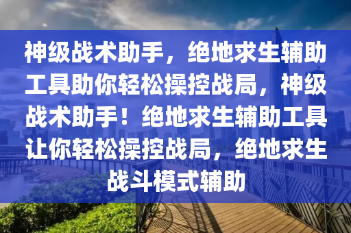 神级战术助手，绝地求生辅助工具助你轻松操控战局，神级战术助手！绝地求生辅助工具让你轻松操控战局，绝地求生战斗模式辅助