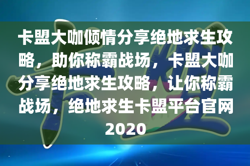 卡盟大咖倾情分享绝地求生攻略，助你称霸战场，卡盟大咖分享绝地求生攻略，让你称霸战场，绝地求生卡盟平台官网2020