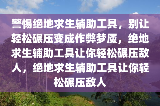 警惕绝地求生辅助工具，别让轻松碾压变成作弊梦魇，绝地求生辅助工具让你轻松碾压敌人，绝地求生辅助工具让你轻松碾压敌人