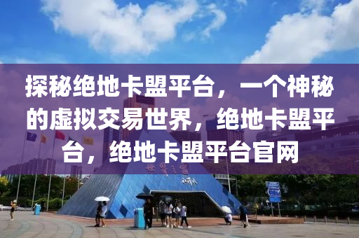 探秘绝地卡盟平台，一个神秘的虚拟交易世界，绝地卡盟平台，绝地卡盟平台官网