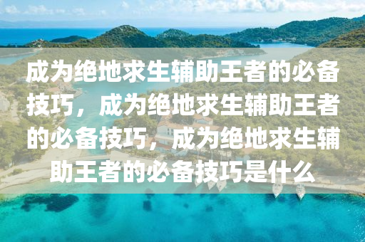 成为绝地求生辅助王者的必备技巧，成为绝地求生辅助王者的必备技巧，成为绝地求生辅助王者的必备技巧是什么