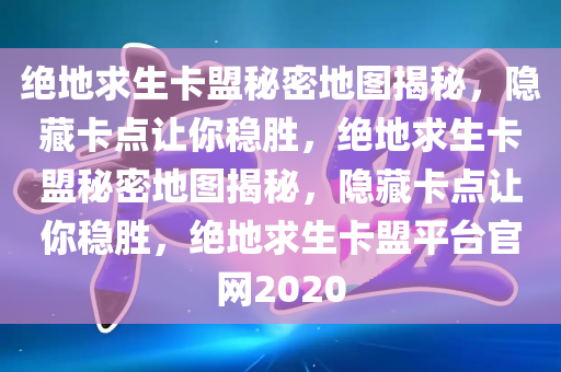 绝地求生卡盟秘密地图揭秘，隐藏卡点让你稳胜，绝地求生卡盟秘密地图揭秘，隐藏卡点让你稳胜，绝地求生卡盟平台官网2020