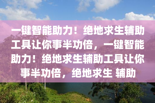 一键智能助力！绝地求生辅助工具让你事半功倍，一键智能助力！绝地求生辅助工具让你事半功倍，绝地求生 辅助