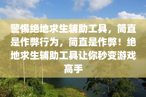 警惕绝地求生辅助工具，简直是作弊行为，简直是作弊！绝地求生辅助工具让你秒变游戏高手