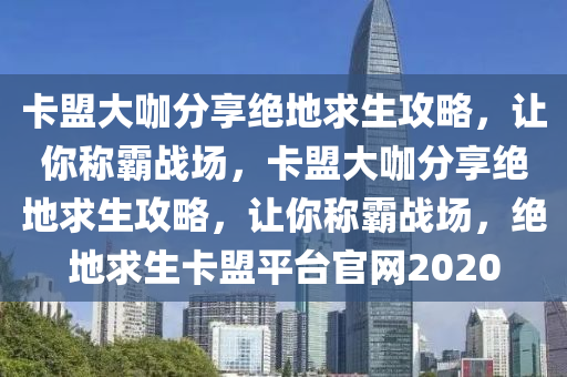 卡盟大咖分享绝地求生攻略，让你称霸战场，卡盟大咖分享绝地求生攻略，让你称霸战场，绝地求生卡盟平台官网2020