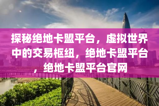 探秘绝地卡盟平台，虚拟世界中的交易枢纽，绝地卡盟平台，绝地卡盟平台官网