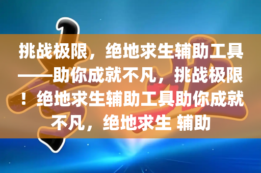 挑战极限，绝地求生辅助工具——助你成就不凡，挑战极限！绝地求生辅助工具助你成就不凡，绝地求生 辅助