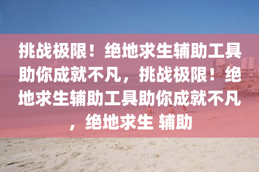 挑战极限！绝地求生辅助工具助你成就不凡，挑战极限！绝地求生辅助工具助你成就不凡，绝地求生 辅助