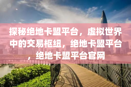 探秘绝地卡盟平台，虚拟世界中的交易枢纽，绝地卡盟平台，绝地卡盟平台官网