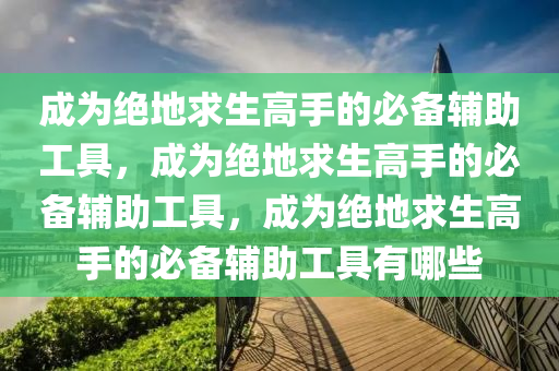 成为绝地求生高手的必备辅助工具，成为绝地求生高手的必备辅助工具，成为绝地求生高手的必备辅助工具有哪些
