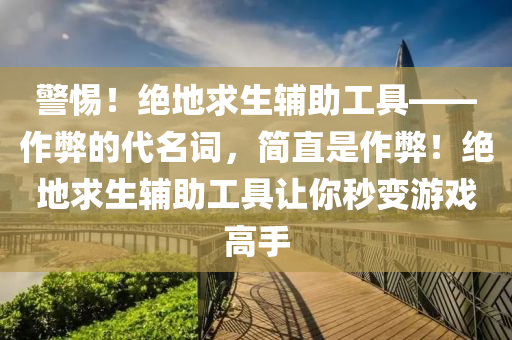 警惕！绝地求生辅助工具——作弊的代名词，简直是作弊！绝地求生辅助工具让你秒变游戏高手